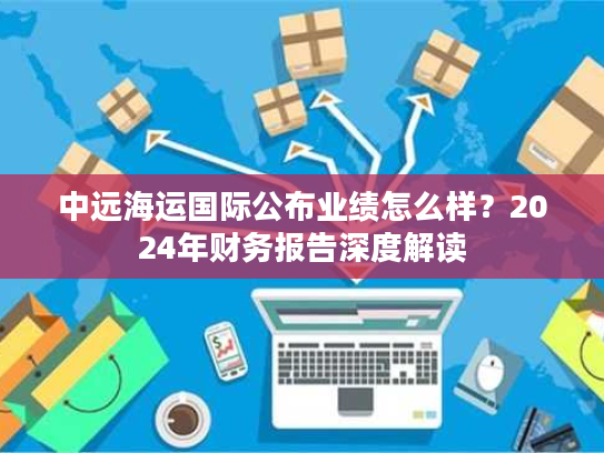 中远海运国际公布业绩怎么样？2024年财务报告深度解读