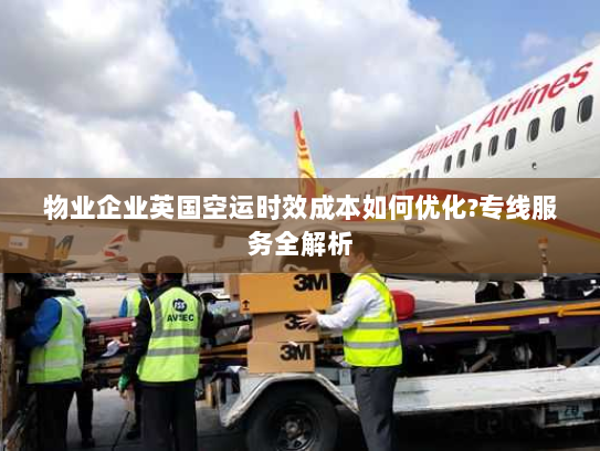 物业企业英国空运时效成本如何优化?专线服务全解析 物业企业英国空运时效成本如何优化?专线服务全解析