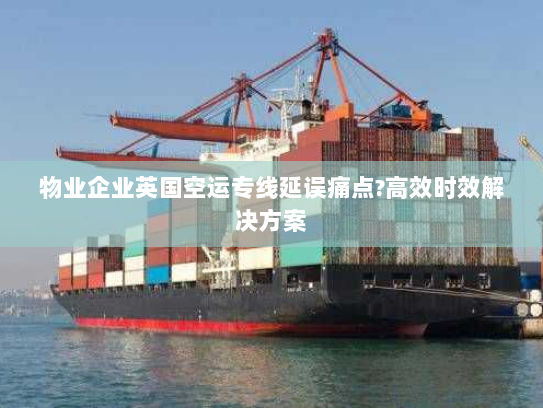 物业企业英国空运专线延误痛点?高效时效解决方案