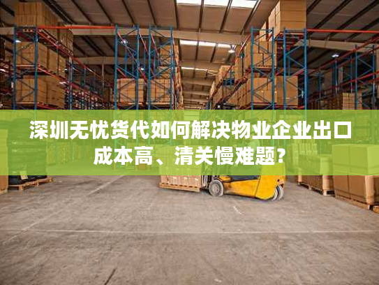 深圳无忧货代如何解决物业企业出口成本高、清关慢难题？