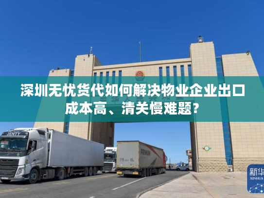 深圳无忧货代如何解决物业企业出口成本高、清关慢难题？