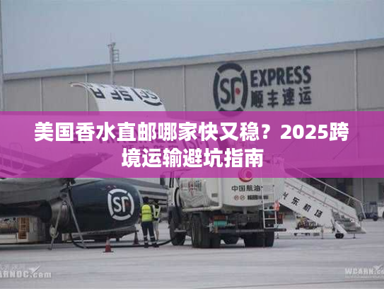 美国香水直邮哪家快又稳?2025跨境运输避坑指南 美国香水直邮哪家快又稳?2025跨境运输避坑指南