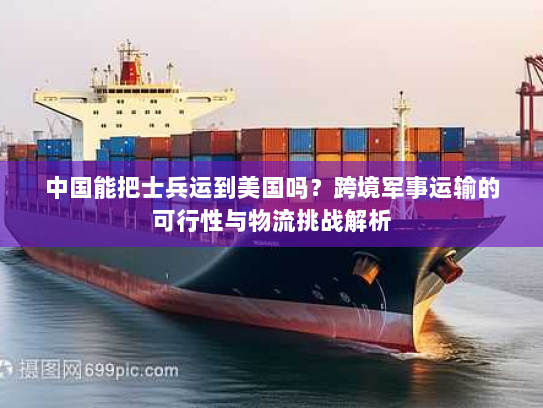中国能把士兵运到美国吗？跨境军事运输的可行性与物流挑战解析