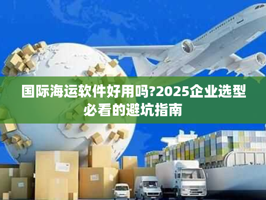 国际海运软件好用吗?2025企业选型必看的避坑指南 国际海运软件好用吗?2025企业选型必看的避坑指南