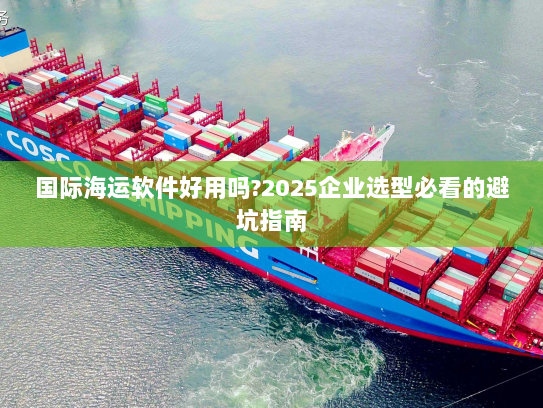 国际海运软件好用吗?2025企业选型必看的避坑指南 国际海运软件好用吗?2025企业选型必看的避坑指南