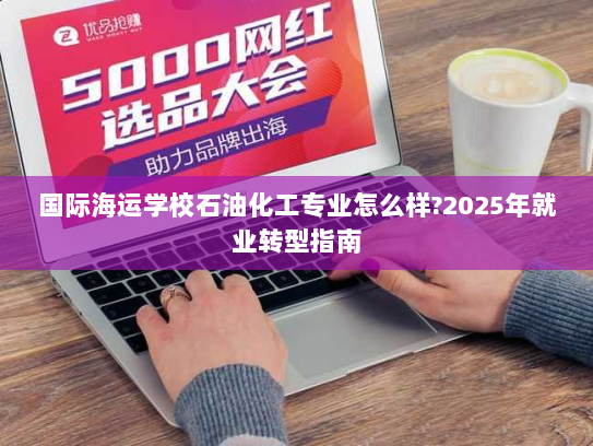 国际海运学校石油化工专业怎么样?2025年就业转型指南