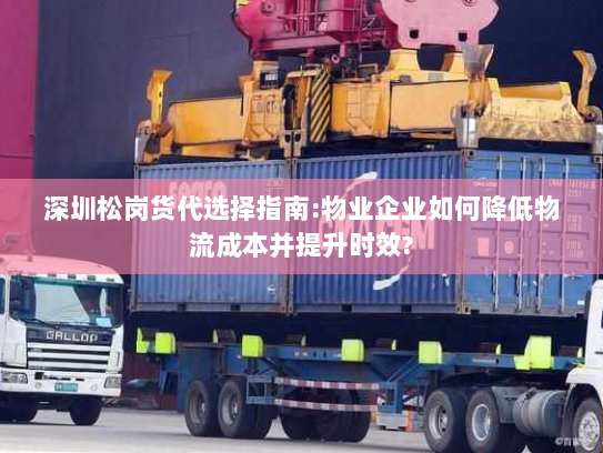 深圳松岗货代选择指南:物业企业如何降低物流成本并提升时效?
