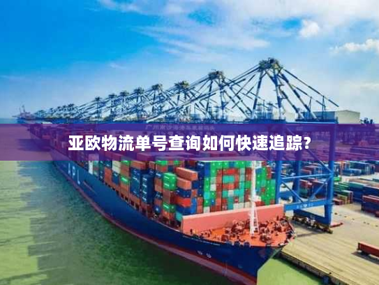 亚欧物流单号查询如何快速追踪? 亚欧物流单号查询如何快速追踪?