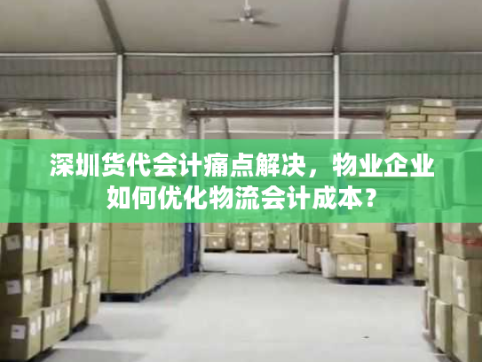 深圳货代会计痛点解决,物业企业如何优化物流会计成本? 深圳货代会计痛点解决,物业企业如何优化物流会计成本?