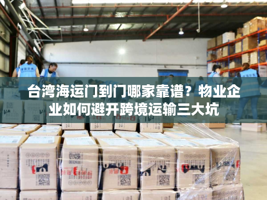 台湾海运门到门哪家靠谱?物业企业如何避开跨境运输三大坑 台湾海运门到门哪家靠谱?物业企业如何避开跨境运输三大坑