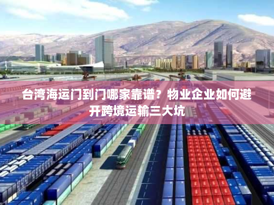 台湾海运门到门哪家靠谱?物业企业如何避开跨境运输三大坑 台湾海运门到门哪家靠谱?物业企业如何避开跨境运输三大坑