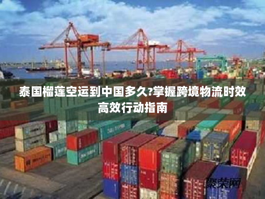 泰国榴莲空运到中国多久?掌握跨境物流时效高效行动指南 泰国榴莲空运到中国多久?掌握跨境物流时效高效行动指南