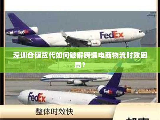 深圳仓储货代如何破解跨境电商物流时效困局？