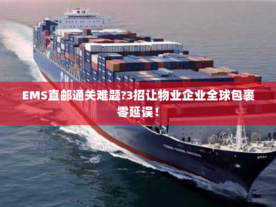 EMS直邮通关难题?3招让物业企业全球包裹零延误! EMS直邮通关难题?3招让物业企业全球包裹零延误!