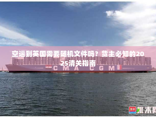 空运到英国需要随机文件吗?货主必知的2025清关指南 空运到英国需要随机文件吗?货主必知的2025清关指南