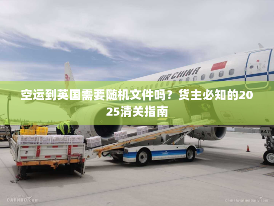 空运到英国需要随机文件吗?货主必知的2025清关指南 空运到英国需要随机文件吗?货主必知的2025清关指南