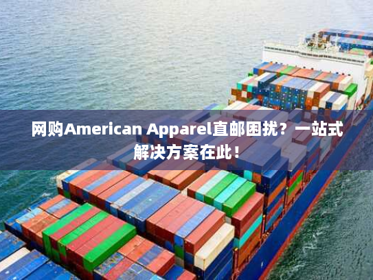 网购American Apparel直邮困扰?一站式解决方案在此! 网购American Apparel直邮困扰?一站式解决方案在此!