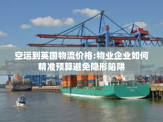 空运到英国物流价格:物业企业如何精准预算避免隐形陷阱 空运到英国物流价格:物业企业如何精准预算避免隐形陷阱
