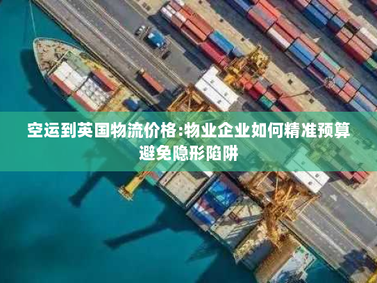 空运到英国物流价格:物业企业如何精准预算避免隐形陷阱 空运到英国物流价格:物业企业如何精准预算避免隐形陷阱