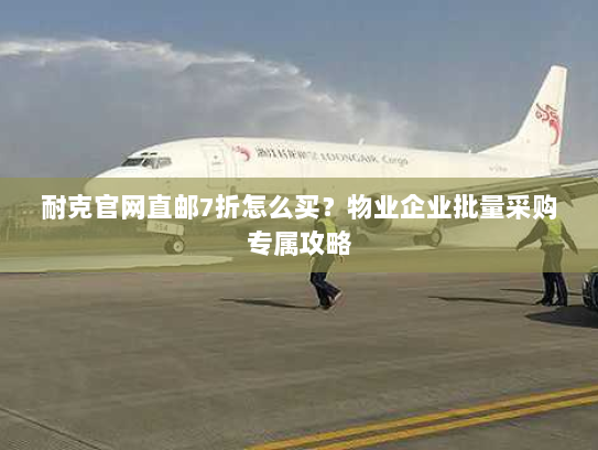 耐克官网直邮7折怎么买?物业企业批量采购专属攻略 耐克官网直邮7折怎么买?物业企业批量采购专属攻略