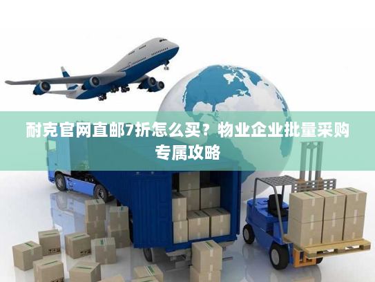 耐克官网直邮7折怎么买?物业企业批量采购专属攻略 耐克官网直邮7折怎么买?物业企业批量采购专属攻略