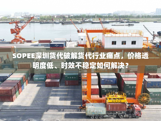 SOPEE深圳货代破解货代行业痛点,价格透明度低、时效不稳定如何解决? SOPEE深圳货代破解货代行业痛点,价格透明度低、时效不稳定如何解决?