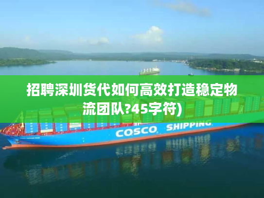 招聘深圳货代如何高效打造稳定物流团队?45字符) 招聘深圳货代如何高效打造稳定物流团队?45字符)