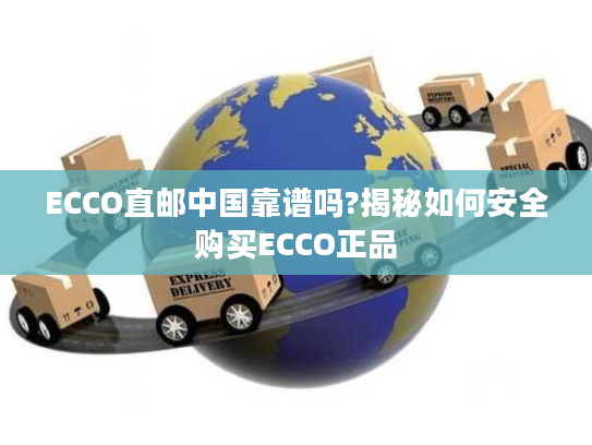 ECCO直邮中国靠谱吗?揭秘如何安全购买ECCO正品 ECCO直邮中国靠谱吗?揭秘如何安全购买ECCO正品