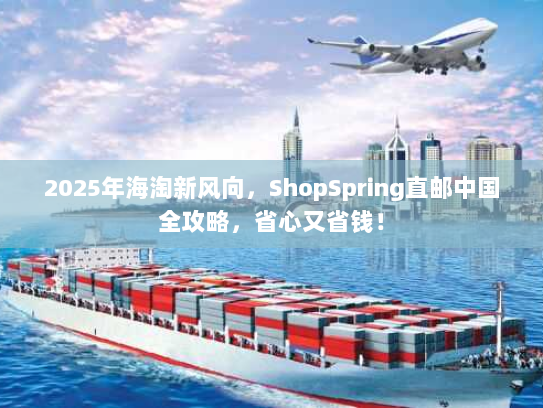 2025年海淘新风向,ShopSpring直邮中国全攻略,省心又省钱! 2025年海淘新风向,ShopSpring直邮中国全攻略,省心又省钱!