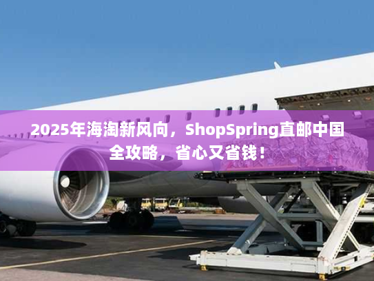 2025年海淘新风向,ShopSpring直邮中国全攻略,省心又省钱! 2025年海淘新风向,ShopSpring直邮中国全攻略,省心又省钱!