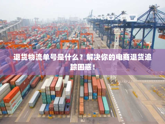 退货物流单号是什么?解决你的电商退货追踪困惑! 退货物流单号是什么?解决你的电商退货追踪困惑!