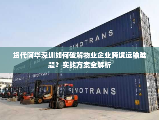 货代阿华深圳如何破解物业企业跨境运输难题?实战方案全解析 货代阿华深圳如何破解物业企业跨境运输难题?实战方案全解析