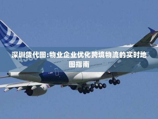 深圳货代图:物业企业优化跨境物流的实时地图指南 深圳货代图:物业企业优化跨境物流的实时地图指南