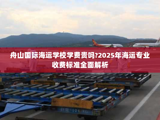 舟山国际海运学校学费贵吗?2025年海运专业收费标准全面解析