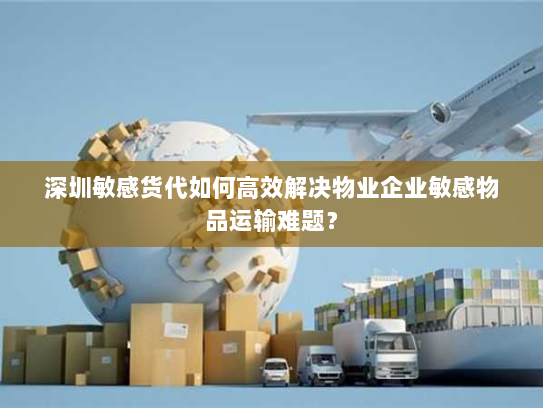 深圳敏感货代如何高效解决物业企业敏感物品运输难题? 深圳敏感货代如何高效解决物业企业敏感物品运输难题?