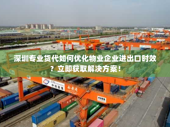 深圳专业货代如何优化物业企业进出口时效?立即获取解决方案! 深圳专业货代如何优化物业企业进出口时效?立即获取解决方案!