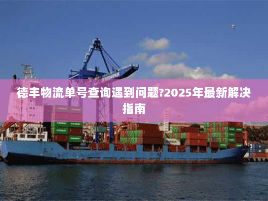 德丰物流单号查询遇到问题?2025年最新解决指南 德丰物流单号查询遇到问题?2025年最新解决指南