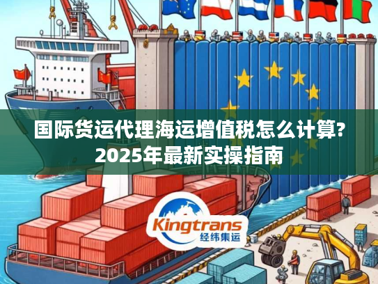 国际货运代理海运增值税怎么计算?2025年最新实操指南 国际货运代理海运增值税怎么计算?2025年最新实操指南