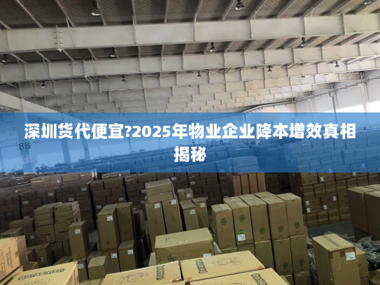 深圳货代便宜?2025年物业企业降本增效真相揭秘 深圳货代便宜?2025年物业企业降本增效真相揭秘