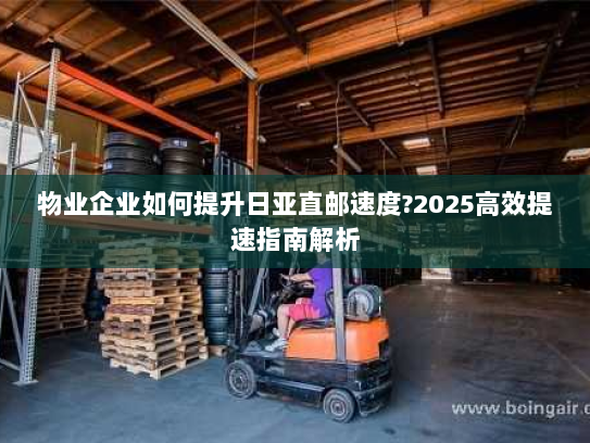 物业企业如何提升日亚直邮速度?2025高效提速指南解析 物业企业如何提升日亚直邮速度?2025高效提速指南解析
