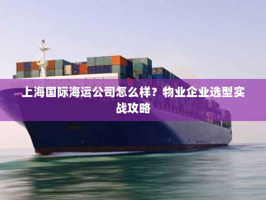 上海国际海运公司怎么样?物业企业选型实战攻略 上海国际海运公司怎么样?物业企业选型实战攻略