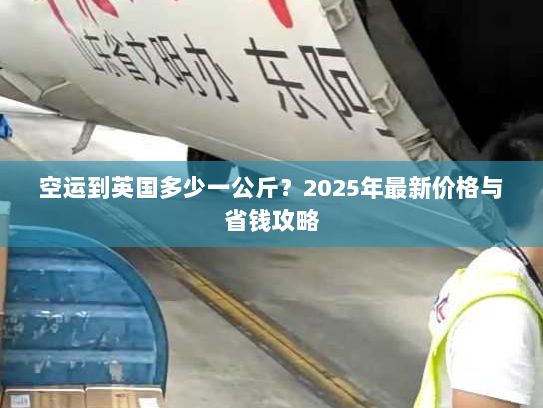 空运到英国多少一公斤?2025年最新价格与省钱攻略 空运到英国多少一公斤?2025年最新价格与省钱攻略