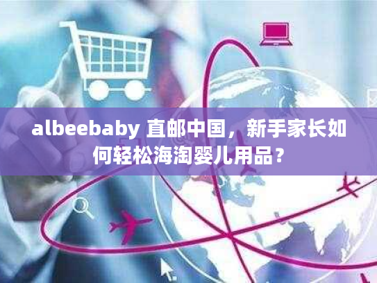 albeebaby 直邮中国,新手家长如何轻松海淘婴儿用品? albeebaby 直邮中国,新手家长如何轻松海淘婴儿用品?
