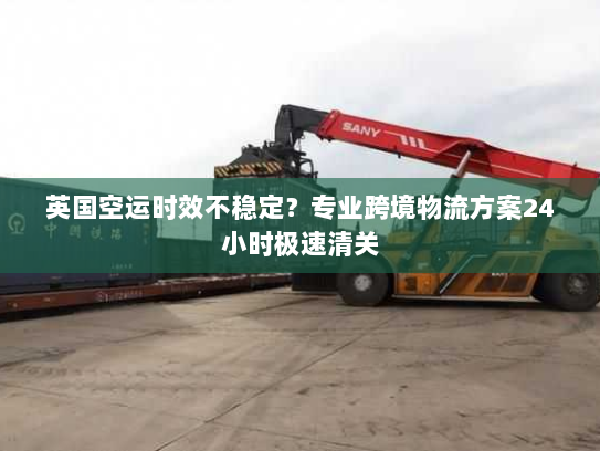 英国空运时效不稳定?专业跨境物流方案24小时极速清关 英国空运时效不稳定?专业跨境物流方案24小时极速清关