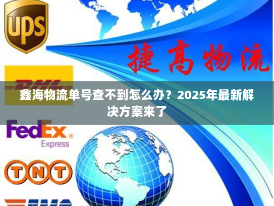 鑫海物流单号查不到怎么办?2025年最新解决方案来了 鑫海物流单号查不到怎么办?2025年最新解决方案来了