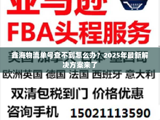 鑫海物流单号查不到怎么办?2025年最新解决方案来了 鑫海物流单号查不到怎么办?2025年最新解决方案来了