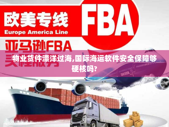 物业货件漂洋过海,国际海运软件安全保障够硬核吗? 物业货件漂洋过海,国际海运软件安全保障够硬核吗?