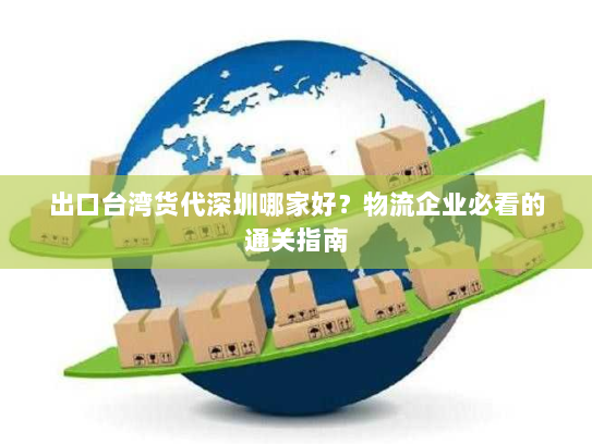 出口台湾货代深圳哪家好?物流企业必看的通关指南 出口台湾货代深圳哪家好?物流企业必看的通关指南