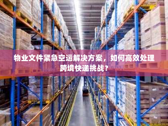 物业文件紧急空运解决方案,如何高效处理跨境快递挑战? 物业文件紧急空运解决方案,如何高效处理跨境快递挑战?