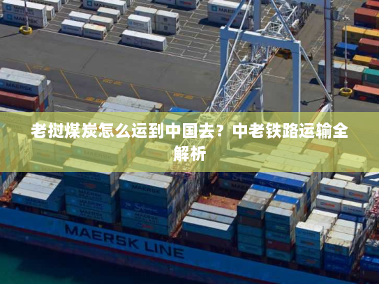 老挝煤炭怎么运到中国去？中老铁路运输全解析